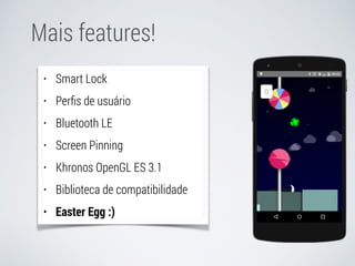 Mais features! 
• Smart Lock 
• Perfis de usuário 
• Bluetooth LE 
• Screen Pinning 
• Khronos OpenGL ES 3.1 
• Biblioteca de compatibilidade 
• Easter Egg :) 
 