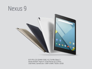 Nexus 9 
8.9" IPS LCD (2048x1536), 4:3, Gorilla Glass 3 
64-bit NVIDIA Tegra K1 Dual Denver @ 2.3GHz 
2GB RAM, Camera de 1.6MP e 8MP, 16GB e 32GB 
 