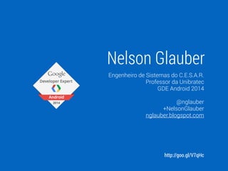 Nelson Glauber 
Engenheiro de Sistemas do C.E.S.A.R. 
Professor da Unibratec 
GDE Android 2014 
! 
@nglauber 
+NelsonGlauber 
nglauber.blogspot.com 
http://goo.gl/V7qHc 
 