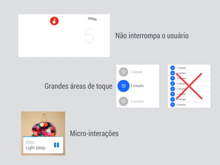 Não interrompa o usuário 
Grandes áreas de toque 
Micro-interações 
 