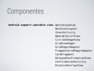 WatchViewStub 
BoxInsetLayout 
InsetActivity 
WearableListView 
CircledImageView 
GridViewPager 
GridPagerAdapter 
FragmentGridPagerAdapter 
CardFragment 
DelayedConfirmationView 
ConfirmationActivity 
DismissOverlayView 
Componentes 
android.support.wearable.view. 
 