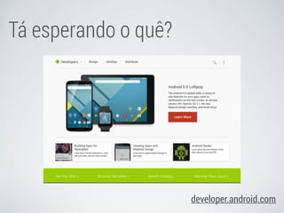 Tá esperando o quê? 
developer.android.com 
 