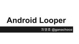 Android Looper
차영호 @ganachoco
 