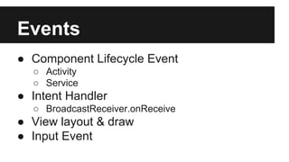 Events
● Component Lifecycle Event
○ Activity
○ Service
● Intent Handler
○ BroadcastReceiver.onReceive
● View layout & draw
● Input Event
 