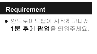 Requirement
● 안드로이드앱이 시작하고나서
1분 후에 팝업을 띄워주세요.
 