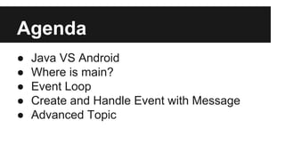 Agenda
● Java VS Android
● Where is main?
● Event Loop
● Create and Handle Event with Message
● Advanced Topic
 