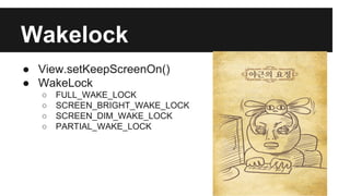 Wakelock
● View.setKeepScreenOn()
● WakeLock
○ FULL_WAKE_LOCK
○ SCREEN_BRIGHT_WAKE_LOCK
○ SCREEN_DIM_WAKE_LOCK
○ PARTIAL_WAKE_LOCK
 