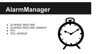 AlarmManager
● ELAPSED_REALTIME
● ELAPSED_REALTIME_WAKEUP
● RTC
● RTC_WAKEUP
 