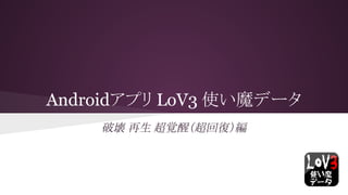 Androidアプリ LoV3 使い魔データ
破壊 再生 超覚醒（超回復）編
 