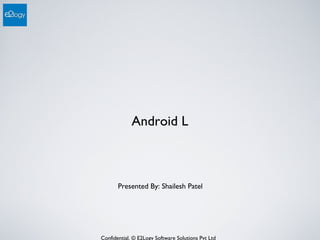 Confidential. © E2Logy Software Solutions Pvt Ltd
Android L
Presented By: Shailesh Patel
 