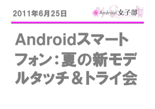 2011年
2011年6月25日
25日

Androidスマート
スマート
フォン：夏の新モデ
ルタッチ＆トライ会

 