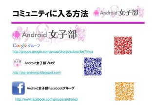 コミュニティに入る方法

http://groups.google.com/group/dronjo/subscribe?hl=ja

Android女子部ブログ
http://jag-andronjo.blogspot.com/

Android女子部Facebookグループ
http://www.facebook.com/groups/andronjo/

 