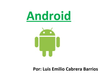 Android 
Por: Luis Emilio Cabrera Barrios 
 