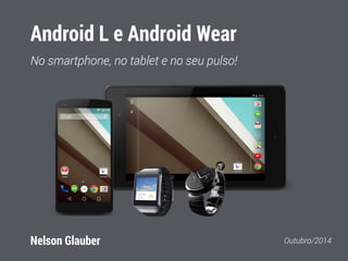 Android L e Android Wear 
No smartphone, no tablet e no seu pulso! 
Nelson Glauber Outubro/2014 
 