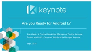 Josh Galde, SrProduct Marketing Manager of Quality, Keynote 
Darren Madonick, Customer Relationship Manager, Keynote 
Sept, 2014 
Are you Ready for Android L?  