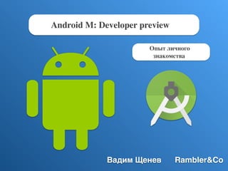Android M: Developer preview
Вадим Щенев Rambler&Co
Опыт личного
знакомства
 