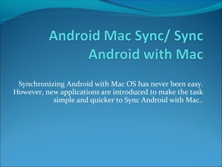 Synchronizing Android with Mac OS has never been easy. 
However, new applications are introduced to make the task 
simple and quicker to Sync Android with Mac.. 
 