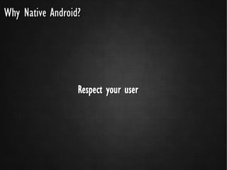Why Native Android?




                  Respect your user
 