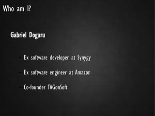 Who am I?


  Gabriel Dogaru

     –   Ex software developer at Synygy

     –   Ex software engineer at Amazon

     –   Co-founder TAGonSoft
 