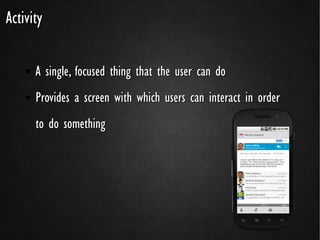 Activity

    ●   A single, focused thing that the user can do
    ●   Provides a screen with which users can interact in order
        to do something
 