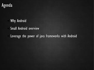 Agenda

   ●   Why Android
   ●   Small Android overview
   ●   Leverage the power of java frameworks with Android
 
