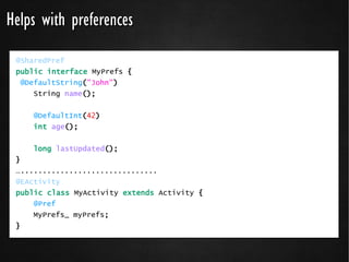 Helps with preferences
 @SharedPref
 public interface MyPrefs {
  @DefaultString("John")
     String name();


    @DefaultInt(42)
    int age();

    long lastUpdated();
 }
 …...............................
 @EActivity
 public class MyActivity extends Activity {
     @Pref
     MyPrefs_ myPrefs;
 }
 