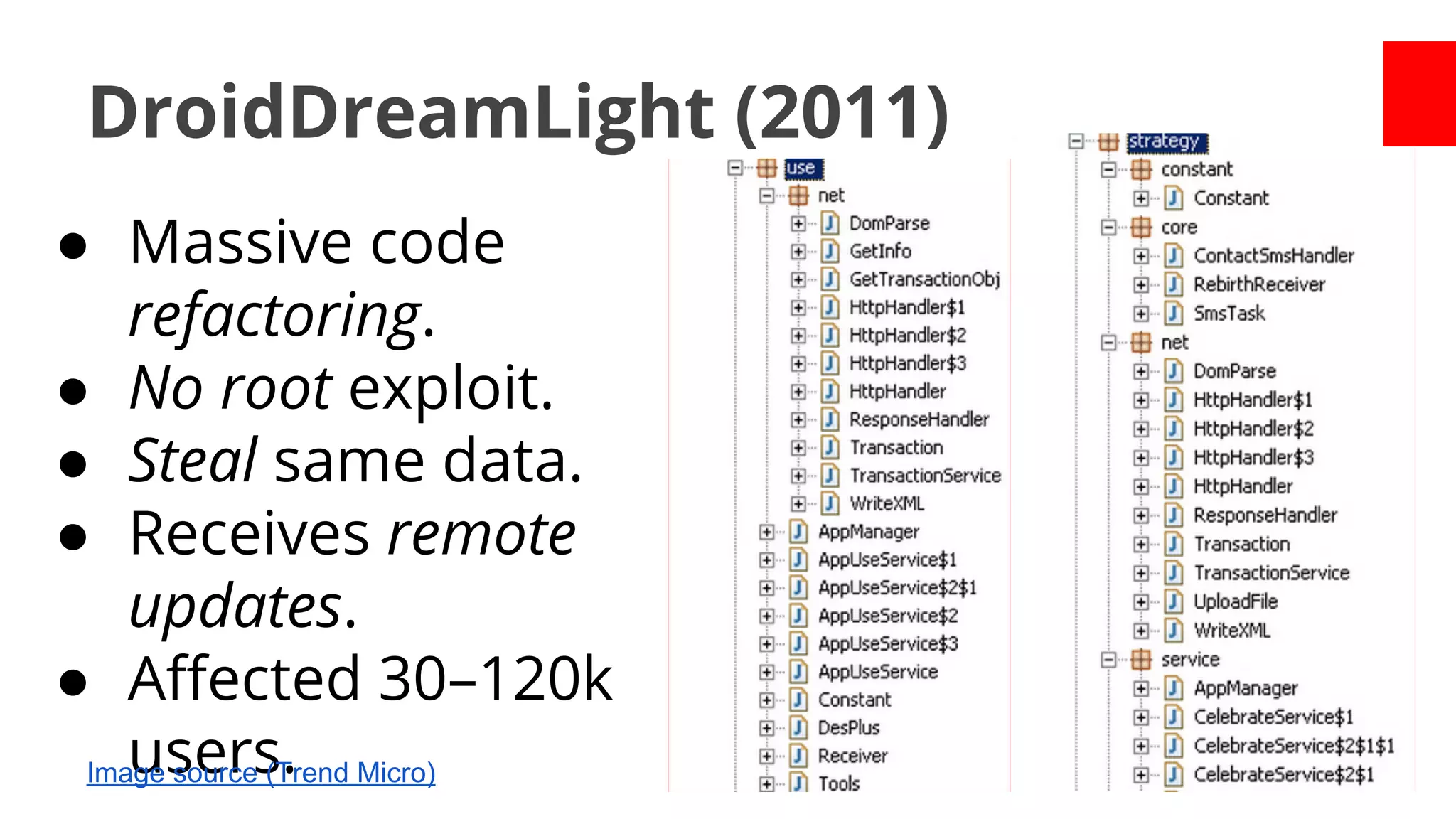 DroidDreamLight (2011)
● Massive code
refactoring.
● No root exploit.
● Steal same data.
● Receives remote
updates.
● Affected 30–120k
users.
Image source (Trend Micro)

 