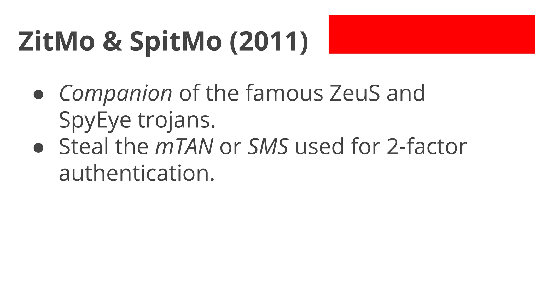 ZitMo & SpitMo (2011)
● Companion of the famous ZeuS and
SpyEye trojans.
● Steal the mTAN or SMS used for 2-factor
authentication.

 