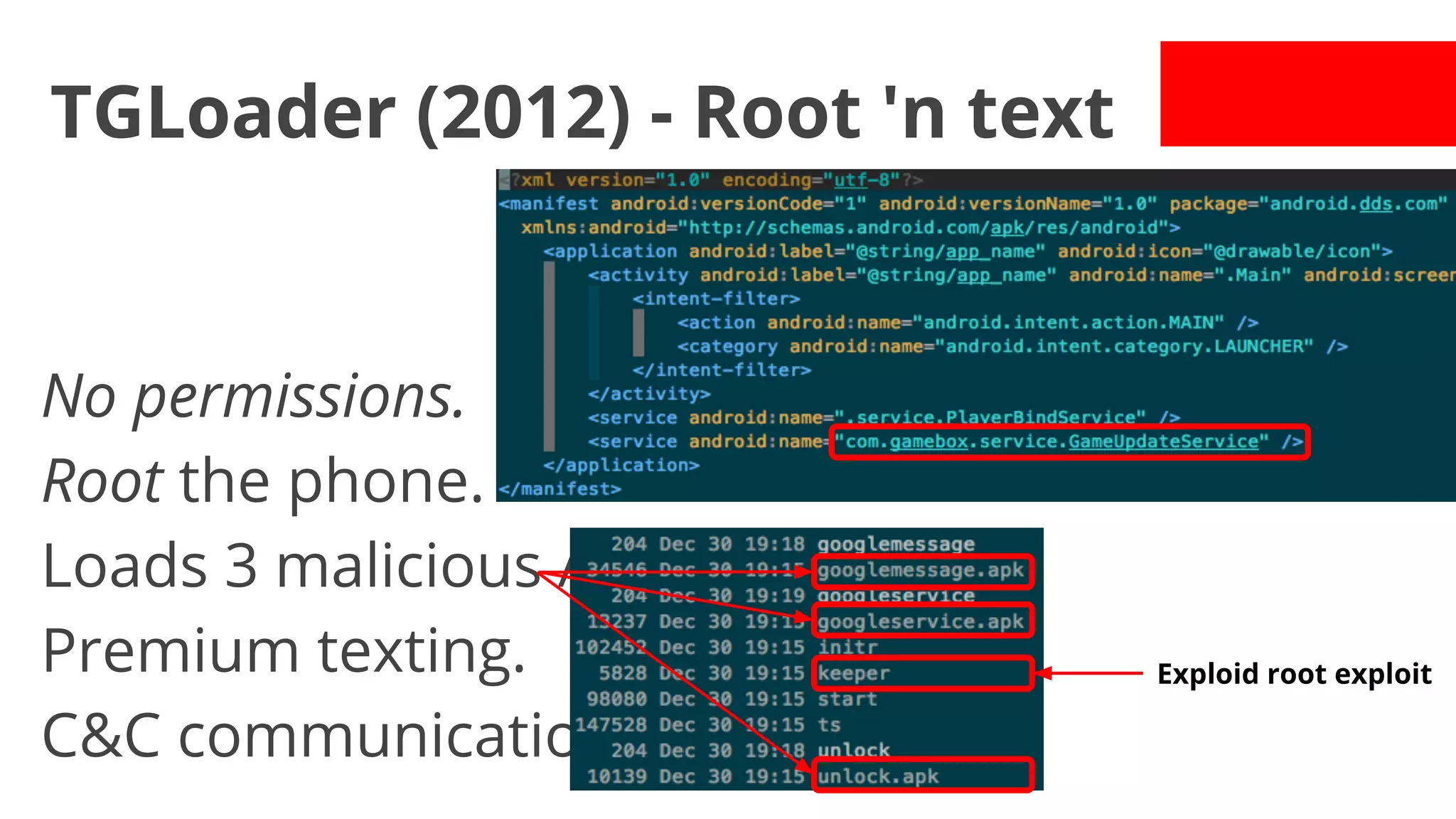 TGLoader (2012) - Root 'n text

No permissions.
Root the phone.
Loads 3 malicious APKs.
Premium texting.
C&C communication.

Exploid root exploit

 