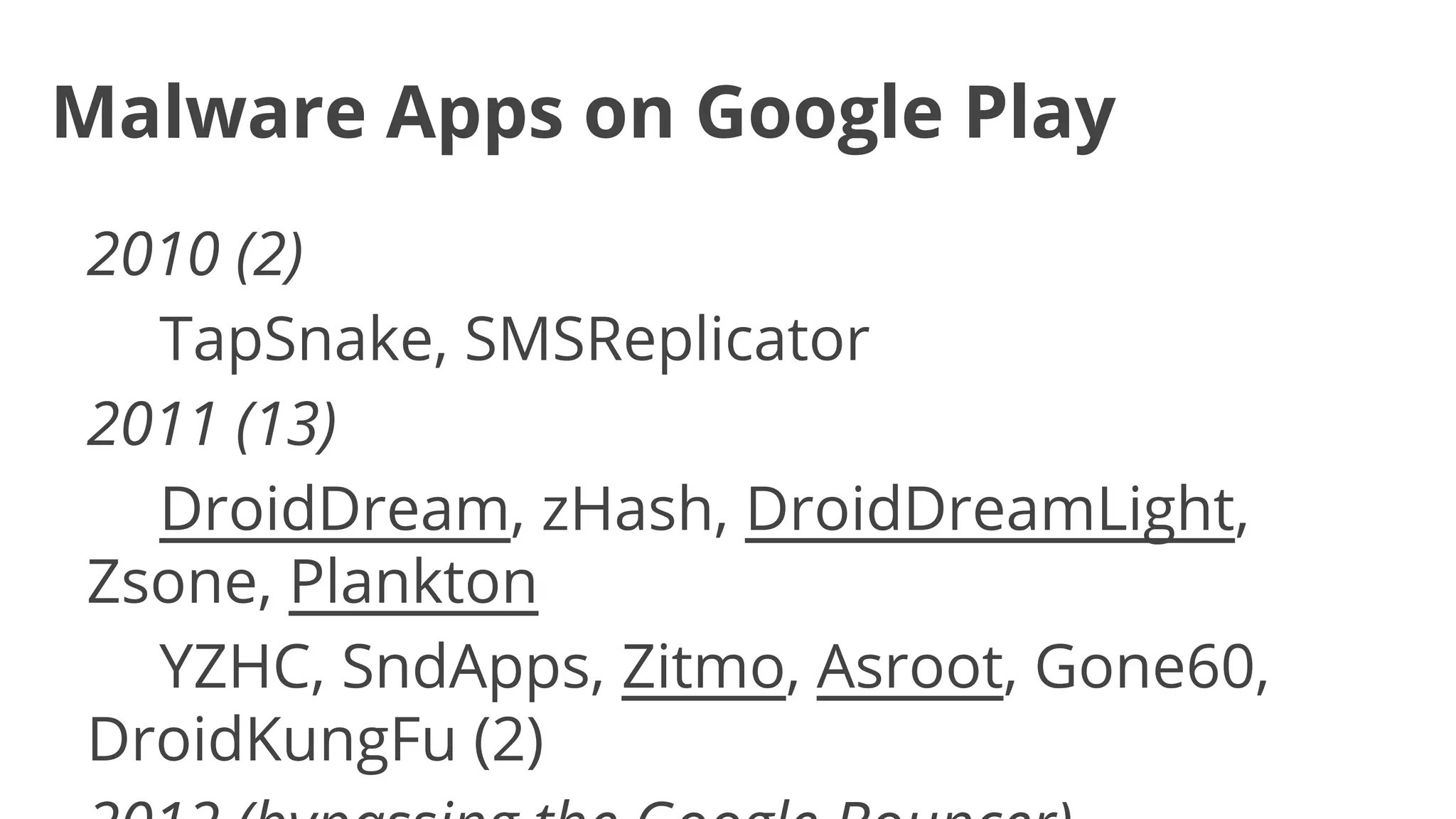 Malware Apps on Google Play
2010 (2)
TapSnake, SMSReplicator
2011 (13)
DroidDream, zHash, DroidDreamLight,
Zsone, Plankton
YZHC, SndApps, Zitmo, Asroot, Gone60,
DroidKungFu (2)

 
