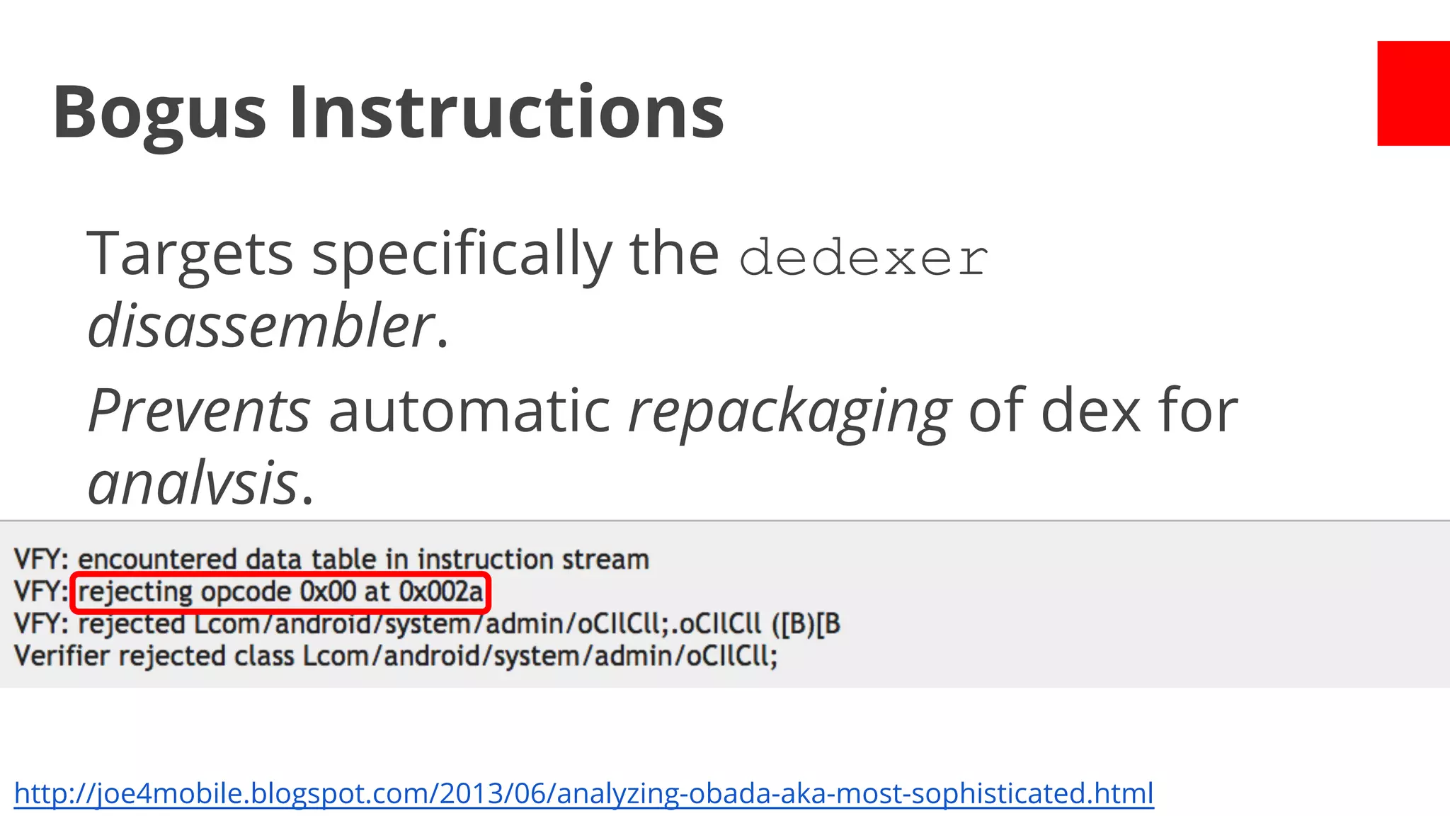 Bogus Instructions
Targets specifically the dedexer
disassembler.
Prevents automatic repackaging of dex for
analysis.
Needed manual intervention.

http://joe4mobile.blogspot.com/2013/06/analyzing-obada-aka-most-sophisticated.html

 