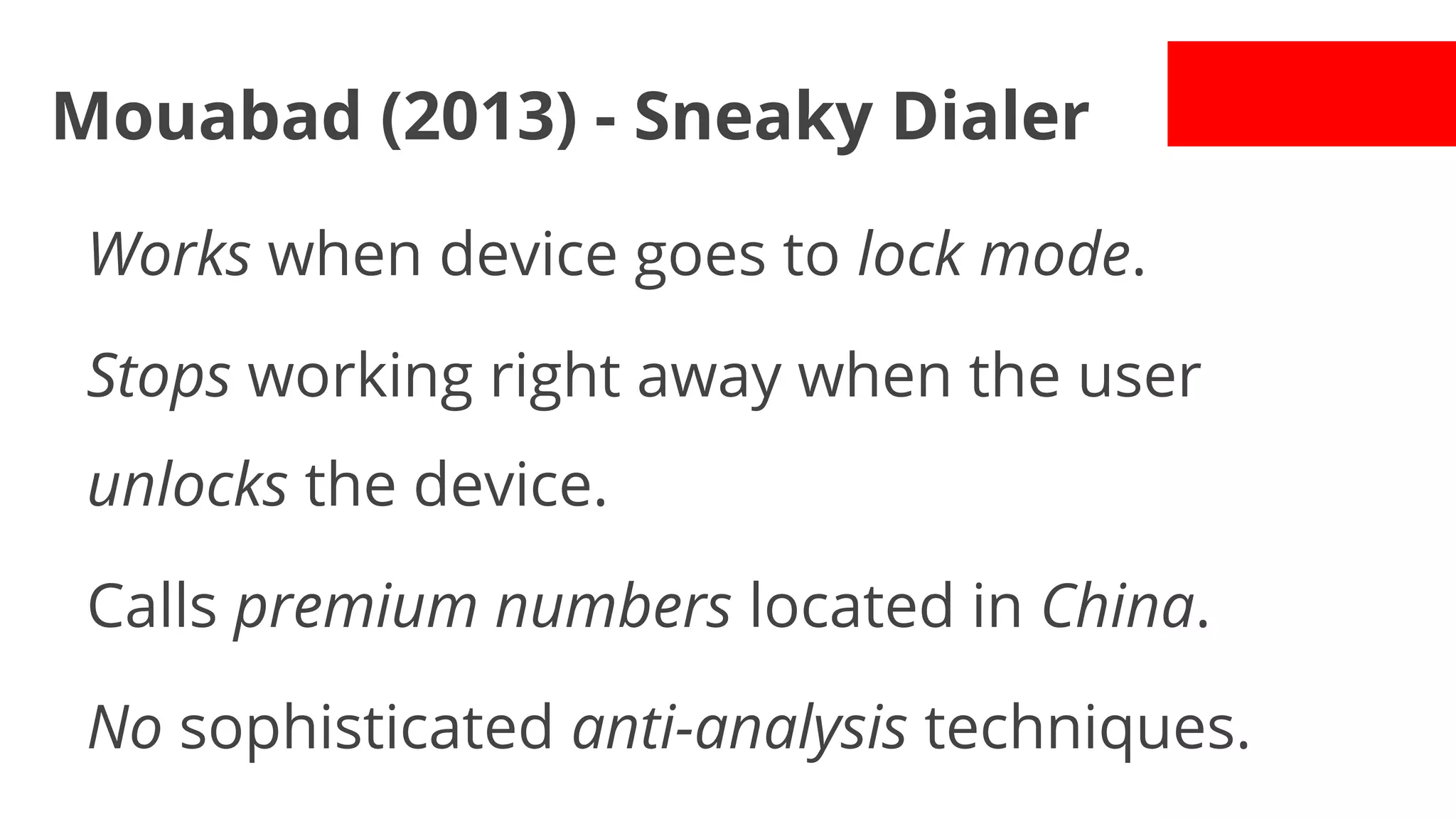 Mouabad (2013) - Sneaky Dialer
Works when device goes to lock mode.
Stops working right away when the user
unlocks the device.
Calls premium numbers located in China.
No sophisticated anti-analysis techniques.

 