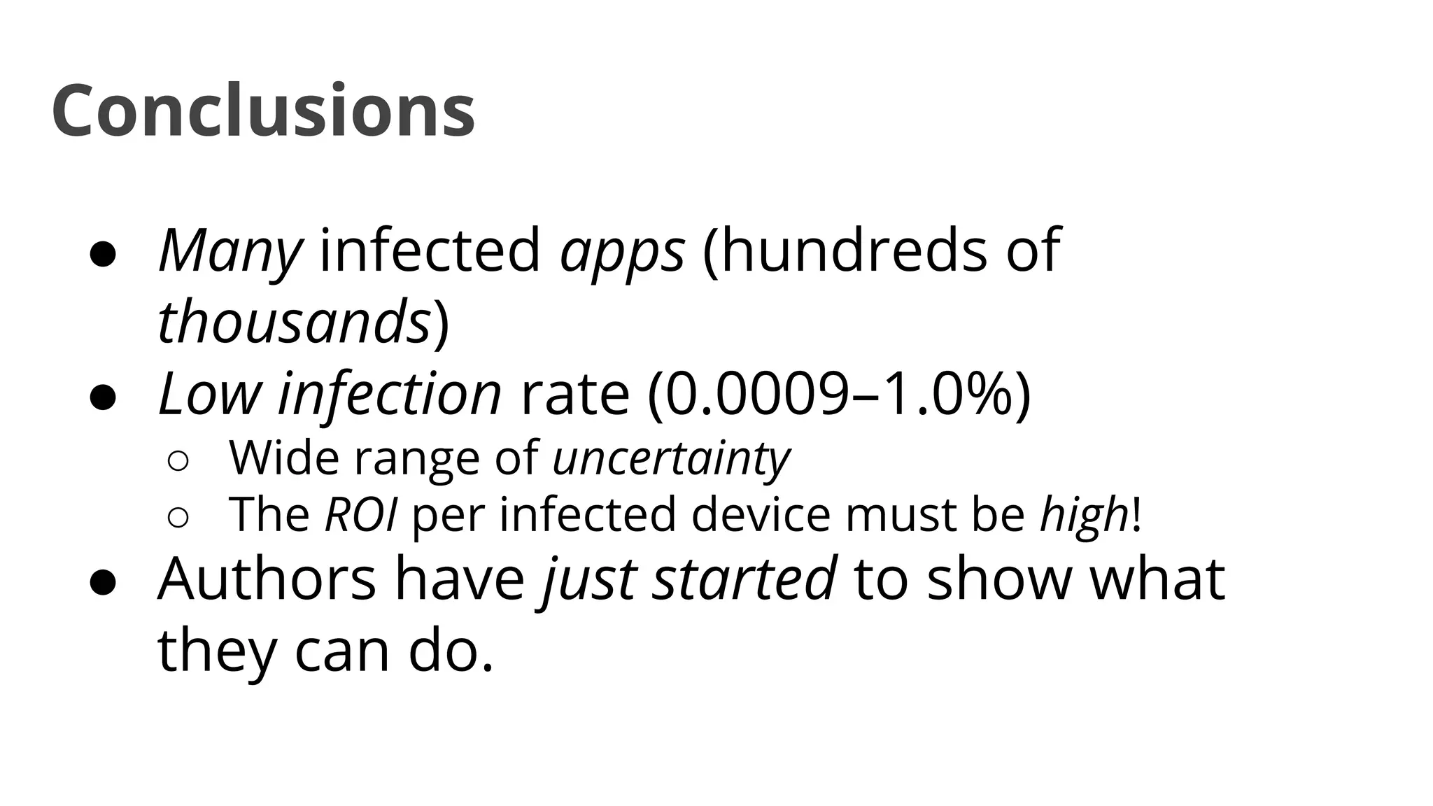 Conclusions
● Many infected apps (hundreds of
thousands)
● Low infection rate (0.0009–1.0%)
○ Wide range of uncertainty
○ The ROI per infected device must be high!

● Authors have just started to show what
they can do.

 