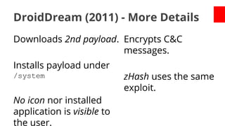 DroidDream (2011) - More Details
Downloads 2nd payload. Encrypts C&C
messages.
Installs payload under
/system

No icon nor installed
application is visible to
the user.

zHash uses the same
exploit.

 