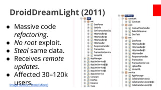 DroidDreamLight (2011)
● Massive code
refactoring.
● No root exploit.
● Steal same data.
● Receives remote
updates.
● Affected 30–120k
users.
Image source (Trend Micro)

 