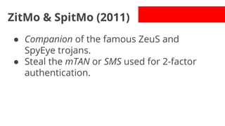 ZitMo & SpitMo (2011)
● Companion of the famous ZeuS and
SpyEye trojans.
● Steal the mTAN or SMS used for 2-factor
authentication.

 