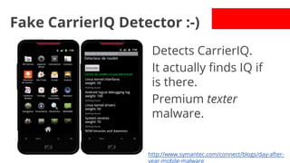 Fake CarrierIQ Detector :-)
Detects CarrierIQ.
It actually finds IQ if
is there.
Premium texter
malware.

http://www.symantec.com/connect/blogs/day-afteryear-mobile-malware

 