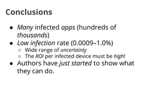 Conclusions
● Many infected apps (hundreds of
thousands)
● Low infection rate (0.0009–1.0%)
○ Wide range of uncertainty
○ The ROI per infected device must be high!

● Authors have just started to show what
they can do.

 