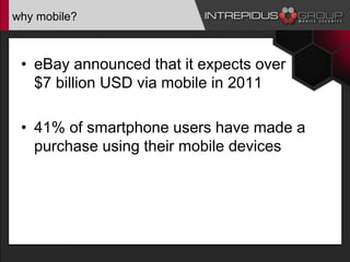 why mobile?
• eBay announced that it expects over
$7 billion USD via mobile in 2011
• 41% of smartphone users have made a
purchase using their mobile devices
 