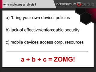 why malware analysis?
a) ‘bring your own device’ policies
b) lack of effective/enforceable security
c) mobile devices access corp. resources
a + b + c = ZOMG!
 