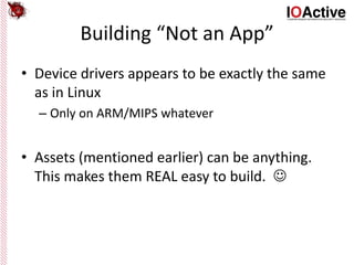 Building “Not an App”
• Device drivers appears to be exactly the same
as in Linux
– Only on ARM/MIPS whatever
• Assets (mentioned earlier) can be anything.
This makes them REAL easy to build. 
 