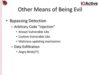 Other Means of Being Evil
• Bypassing Detection
– Arbitrary Code “injection”
• Known Vulnerable Libs
• Custom Vulnerable Libs
• Malicious updating mechanism
– Data Exfiltration
• Angry Birds(?!)
 