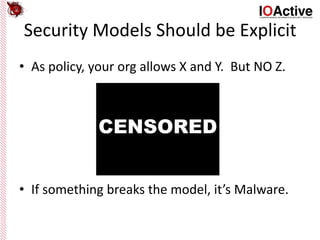 Security Models Should be Explicit
• As policy, your org allows X and Y. But NO Z.
• If something breaks the model, it’s Malware.
 
