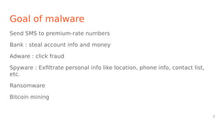 Goal of malware
Send SMS to premium-rate numbers
Bank : steal account info and money
Adware : click fraud
Spyware : Exfiltrate personal info like location, phone info, contact list,
etc.
Ransomware
Bitcoin mining
2
 