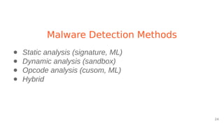 Malware Detection Methods
24
● Static analysis (signature, ML)
● Dynamic analysis (sandbox)
● Opcode analysis (cusom, ML)
● Hybrid
 