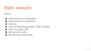 Static analysis
Check
● Uses-feature in Manifest
● Permissions in Manifest
● Intents
● Use of DexClassLoader, NDK Loadlib
● Use of crypto API
● OS system calls
● Receiving broadcasts
25
 