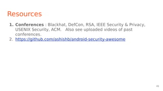 Resources
1. Conferences : Blackhat, DefCon, RSA, IEEE Security & Privacy,
USENIX Security, ACM. Also see uploaded videos of past
conferences.
2. https://github.com/ashishb/android-security-awesome
41
 