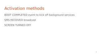 Activation methods
BOOT COMPLETED event to kick off background services
SMS RECEIVED broadcast
SCREEN TURNED OFF
7
 