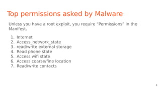 Top permissions asked by Malware
Unless you have a root exploit, you require “Permissions” in the
Manifest.
1. Internet
2. Access_network_state
3. read/write external storage
4. Read phone state
5. Access wifi state
6. Access coarse/fine location
7. Read/write contacts
8
 