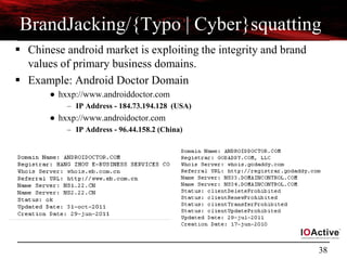 38
BrandJacking/{Typo | Cyber}squatting
 Chinese android market is exploiting the integrity and brand
values of primary business domains.
 Example: Android Doctor Domain
● hxxp://www.androiddoctor.com
– IP Address - 184.73.194.128 (USA)
● hxxp://www.androidoctor.com
– IP Address - 96.44.158.2 (China)
 
